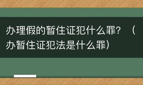 办理假的暂住证犯什么罪？（办暂住证犯法是什么罪）