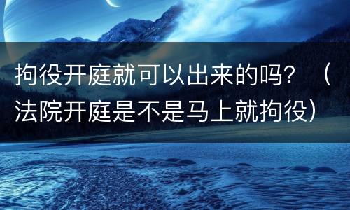 拘役开庭就可以出来的吗？（法院开庭是不是马上就拘役）