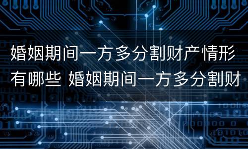 婚姻期间一方多分割财产情形有哪些 婚姻期间一方多分割财产情形有哪些