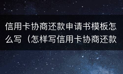 信用卡协商还款申请书模板怎么写（怎样写信用卡协商还款申请书）