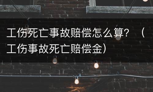 工伤死亡事故赔偿怎么算？（工伤事故死亡赔偿金）