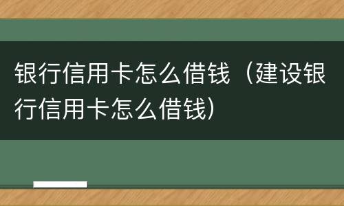 银行信用卡怎么借钱（建设银行信用卡怎么借钱）