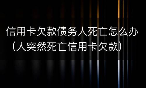 信用卡欠款债务人死亡怎么办（人突然死亡信用卡欠款）