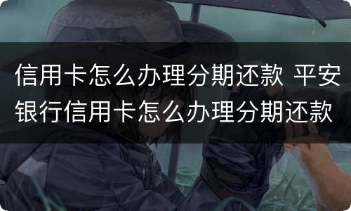 信用卡怎么办理分期还款 平安银行信用卡怎么办理分期还款