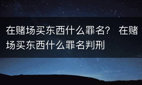 在赌场买东西什么罪名？ 在赌场买东西什么罪名判刑