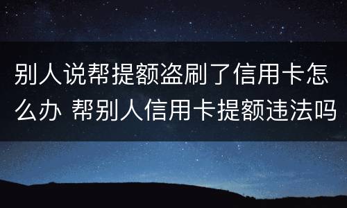 别人说帮提额盗刷了信用卡怎么办 帮别人信用卡提额违法吗