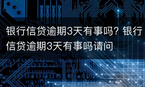 银行信贷逾期3天有事吗? 银行信贷逾期3天有事吗请问