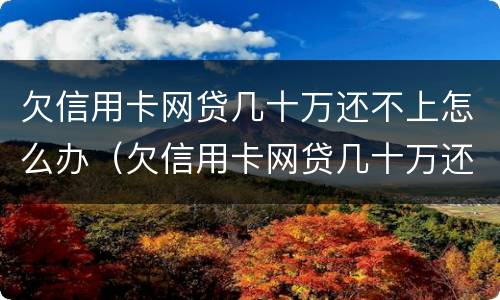 欠信用卡网贷几十万还不上怎么办（欠信用卡网贷几十万还不上怎么办呀）