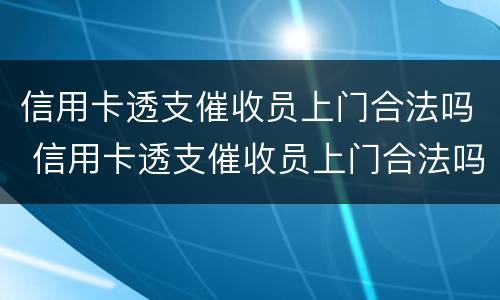 信用卡透支催收员上门合法吗 信用卡透支催收员上门合法吗知乎