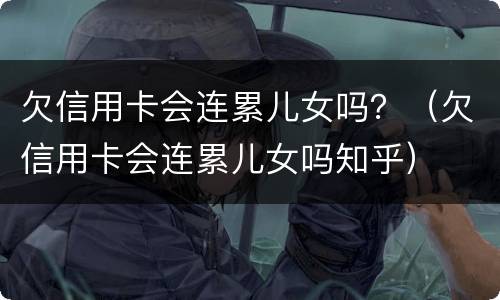 欠信用卡会连累儿女吗？（欠信用卡会连累儿女吗知乎）