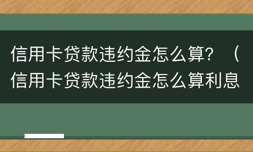 信用卡贷款违约金怎么算？（信用卡贷款违约金怎么算利息）