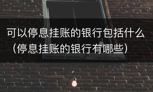 可以停息挂账的银行包括什么（停息挂账的银行有哪些）