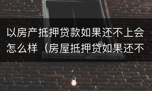 以房产抵押贷款如果还不上会怎么样（房屋抵押贷如果还不上后果）