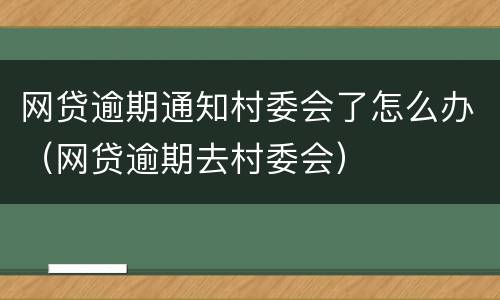 网贷逾期通知村委会了怎么办（网贷逾期去村委会）