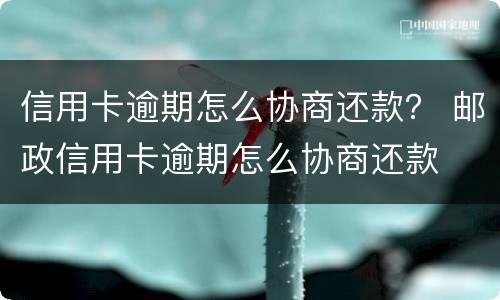 信用卡逾期怎么协商还款？ 邮政信用卡逾期怎么协商还款