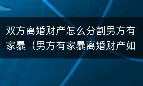 双方离婚财产怎么分割男方有家暴（男方有家暴离婚财产如何分割）