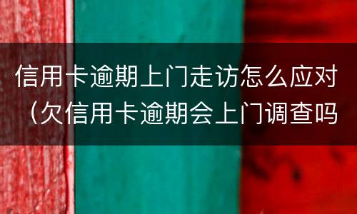 信用卡逾期上门走访怎么应对（欠信用卡逾期会上门调查吗）