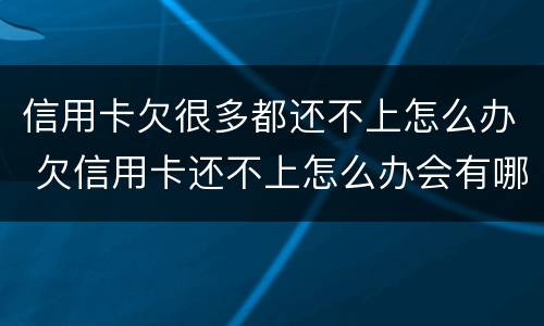 信用卡欠很多都还不上怎么办 欠信用卡还不上怎么办会有哪些后果