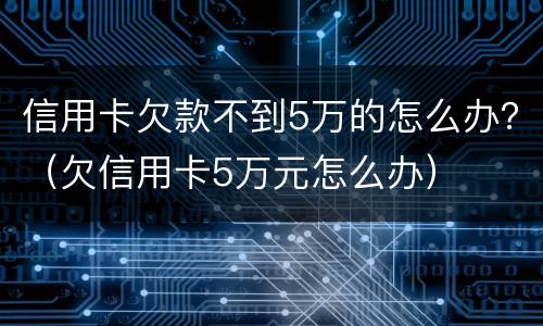 信用卡欠款不到5万的怎么办？（欠信用卡5万元怎么办）