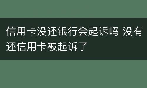 信用卡没还银行会起诉吗 没有还信用卡被起诉了