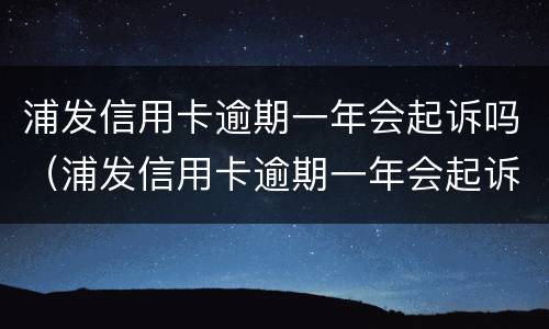 浦发信用卡逾期一年会起诉吗（浦发信用卡逾期一年会起诉吗知乎）