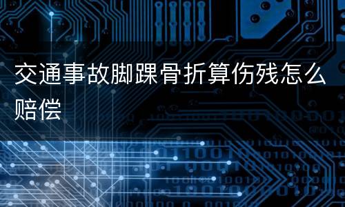 交通事故脚踝骨折算伤残怎么赔偿