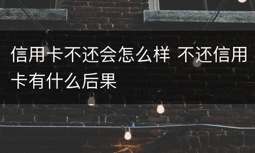 信用卡不还会怎么样 不还信用卡有什么后果