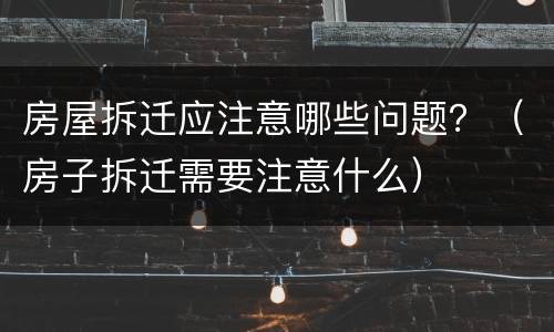 房屋拆迁应注意哪些问题？（房子拆迁需要注意什么）