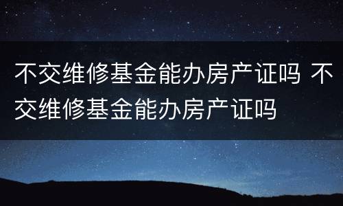 不交维修基金能办房产证吗 不交维修基金能办房产证吗