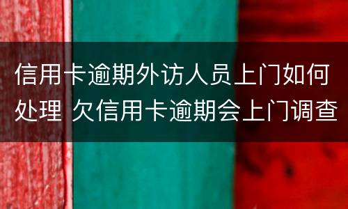 信用卡逾期外访人员上门如何处理 欠信用卡逾期会上门调查吗