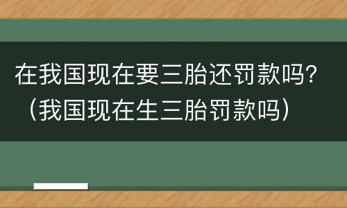 在我国现在要三胎还罚款吗？（我国现在生三胎罚款吗）