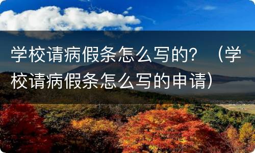 学校请病假条怎么写的？（学校请病假条怎么写的申请）