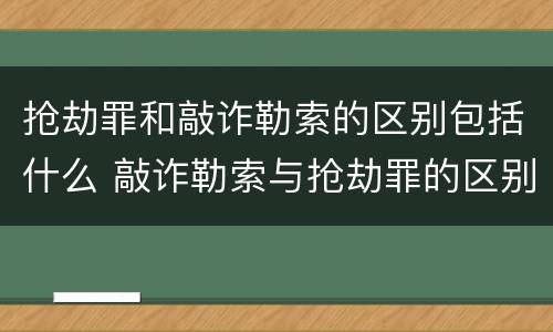 抢劫罪和敲诈勒索的区别包括什么 敲诈勒索与抢劫罪的区别