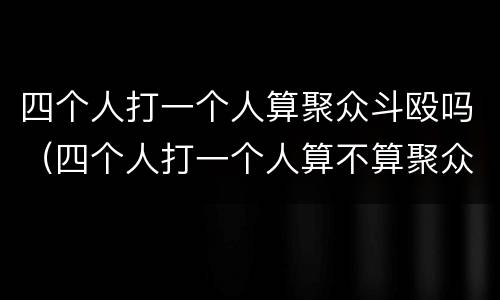 四个人打一个人算聚众斗殴吗（四个人打一个人算不算聚众斗殴）