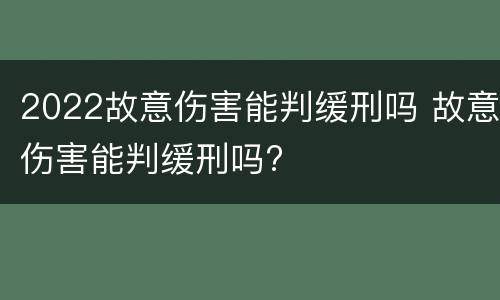 2022故意伤害能判缓刑吗 故意伤害能判缓刑吗?