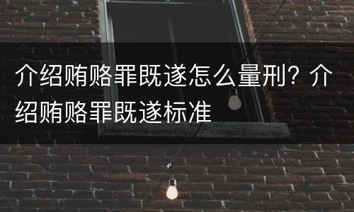 介绍贿赂罪既遂怎么量刑? 介绍贿赂罪既遂标准