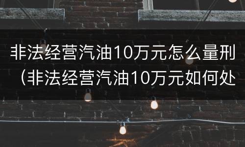 非法经营汽油10万元怎么量刑（非法经营汽油10万元如何处罚）