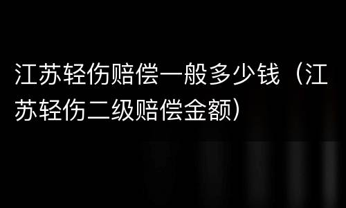 江苏轻伤赔偿一般多少钱（江苏轻伤二级赔偿金额）