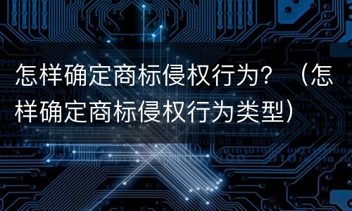 怎样确定商标侵权行为？（怎样确定商标侵权行为类型）