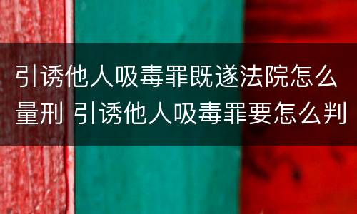 引诱他人吸毒罪既遂法院怎么量刑 引诱他人吸毒罪要怎么判