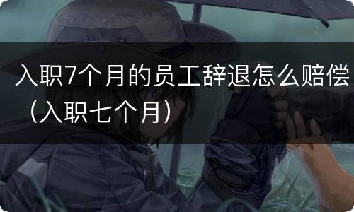 入职7个月的员工辞退怎么赔偿（入职七个月）