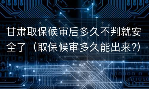 甘肃取保候审后多久不判就安全了（取保候审多久能出来?）