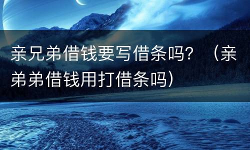亲兄弟借钱要写借条吗？（亲弟弟借钱用打借条吗）