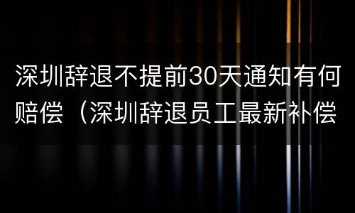 深圳辞退不提前30天通知有何赔偿（深圳辞退员工最新补偿）