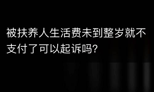 被扶养人生活费未到整岁就不支付了可以起诉吗？