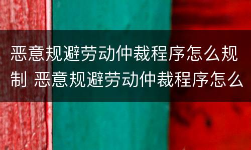 恶意规避劳动仲裁程序怎么规制 恶意规避劳动仲裁程序怎么规制的