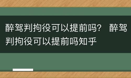 醉驾判拘役可以提前吗？ 醉驾判拘役可以提前吗知乎