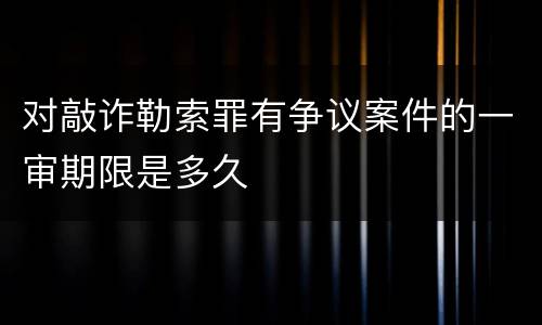 对敲诈勒索罪有争议案件的一审期限是多久