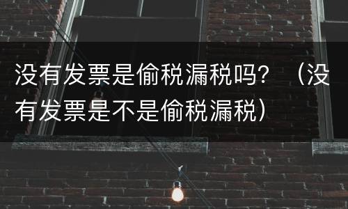 没有发票是偷税漏税吗？（没有发票是不是偷税漏税）