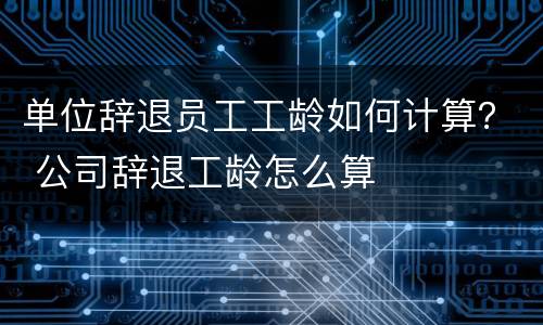 单位辞退员工工龄如何计算？ 公司辞退工龄怎么算